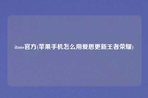 itoos官方(苹果手机怎么用爱思更新王者荣耀)