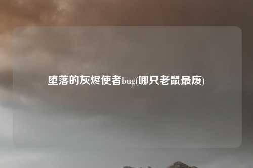 堕落的灰烬使者bug(哪只老鼠最废)