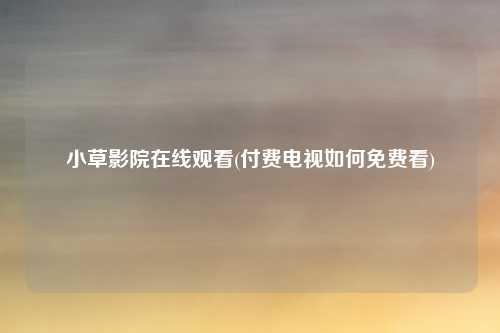 小草影院在线观看(付费电视如何免费看)