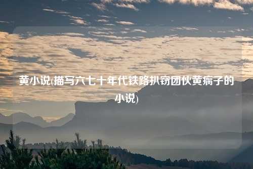 黄小说(描写六七十年代铁路扒窃团伙黄瘸子的小说)