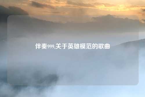 伴奏999,关于英雄模范的歌曲