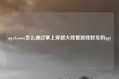 qq.cf.com(怎么通过掌上穿越火线看游戏好友的qq)