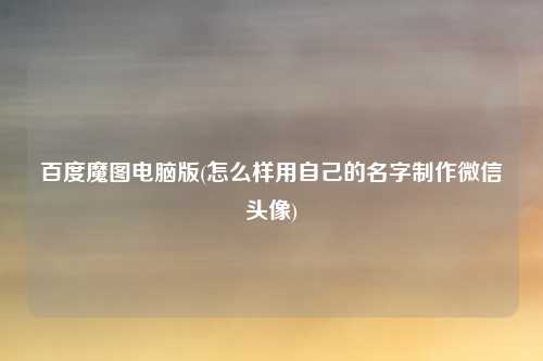 百度魔图电脑版(怎么样用自己的名字制作微信头像)
