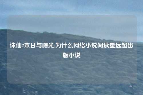 诛仙2末日与曙光,为什么网络小说阅读量远超出版小说