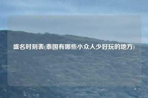 盛名时刻表(泰国有哪些小众人少好玩的地方)