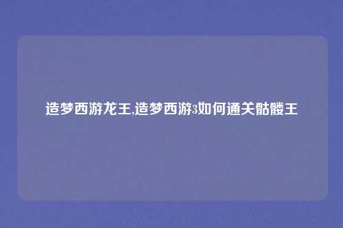 造梦西游龙王,造梦西游3如何通关骷髅王