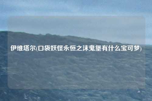 伊维塔尔(口袋妖怪永恒之沫鬼堡有什么宝可梦)