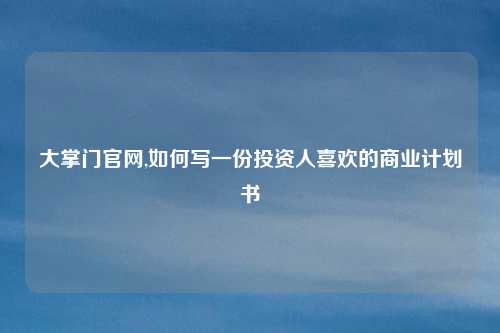 大掌门官网,如何写一份投资人喜欢的商业计划书