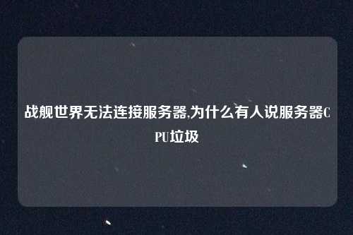 战舰世界无法连接服务器,为什么有人说服务器CPU垃圾