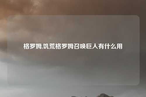 格罗姆,饥荒格罗姆召唤巨人有什么用
