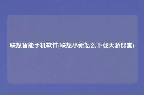 联想智能手机软件(联想小新怎么下载天骄课堂)
