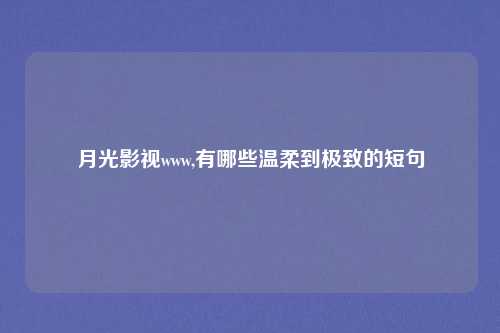 月光影视www,有哪些温柔到极致的短句
