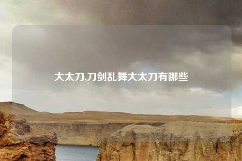大太刀,刀剑乱舞大太刀有哪些