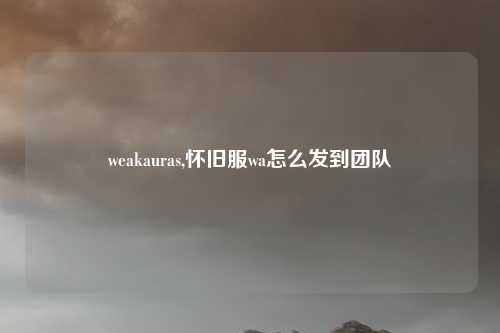 weakauras,怀旧服wa怎么发到团队