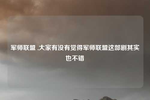 军师联盟 ,大家有没有觉得军师联盟这部剧其实也不错