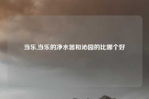 当乐,当乐的净水器和沁园的比哪个好