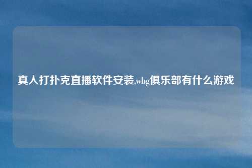 真人打扑克直播软件安装,wbg俱乐部有什么游戏