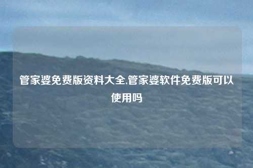 管家婆免费版资料大全,管家婆软件免费版可以使用吗