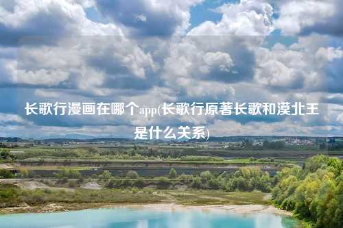 长歌行漫画在哪个app(长歌行原著长歌和漠北王是什么关系)