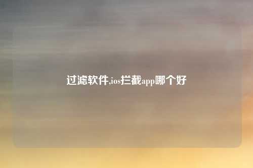 过滤软件,ios拦截app哪个好