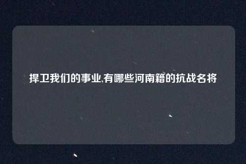 捍卫我们的事业,有哪些河南籍的抗战名将