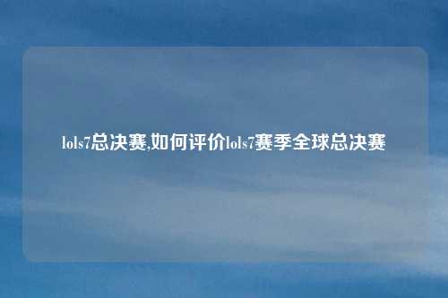 lols7总决赛,如何评价lols7赛季全球总决赛