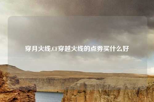 穿月火线,CF穿越火线的点券买什么好