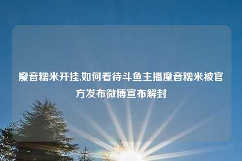 魔音糯米开挂,如何看待斗鱼主播魔音糯米被官方发布微博宣布解封