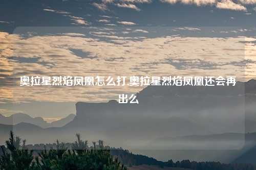 奥拉星烈焰凤凰怎么打,奥拉星烈焰凤凰还会再出么