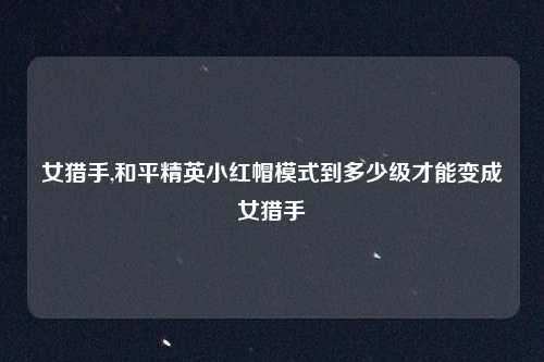女猎手,和平精英小红帽模式到多少级才能变成女猎手