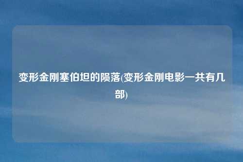 变形金刚塞伯坦的陨落(变形金刚电影一共有几部)