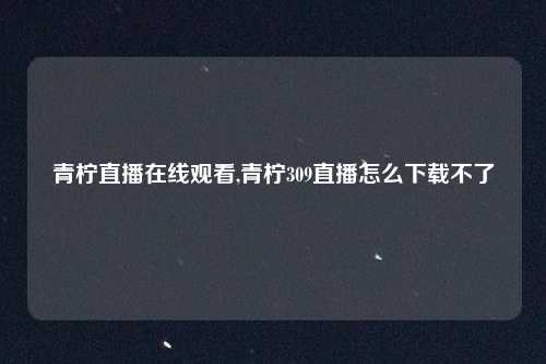 青柠直播在线观看,青柠309直播怎么下载不了
