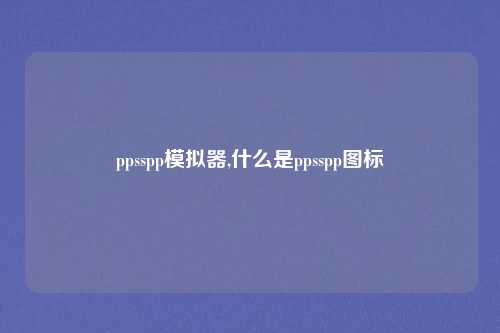 ppsspp模拟器,什么是ppsspp图标