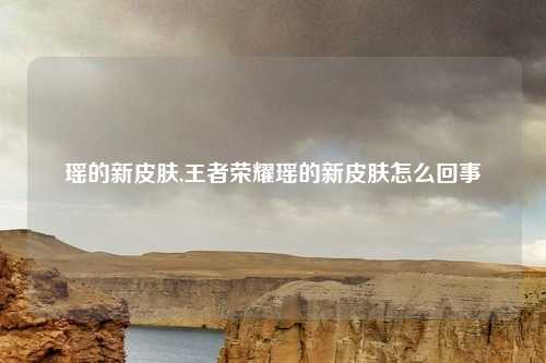 瑶的新皮肤,王者荣耀瑶的新皮肤怎么回事