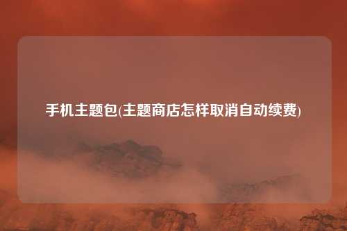 手机主题包(主题商店怎样取消自动续费)