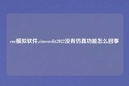 cnc模拟软件,cimcoedit2022没有仿真功能怎么回事