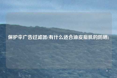 保护伞广告过滤器(有什么适合油皮痘肌的防晒)