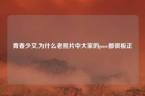 青春少艾,为什么老照片中大家的pose都很板正