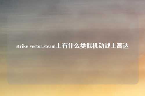 strike vector,steam上有什么类似机动战士高达