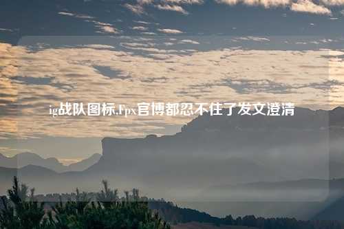 ig战队图标,Fpx官博都忍不住了发文澄清