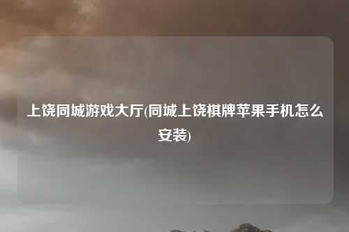 上饶同城游戏大厅(同城上饶棋牌苹果手机怎么安装)