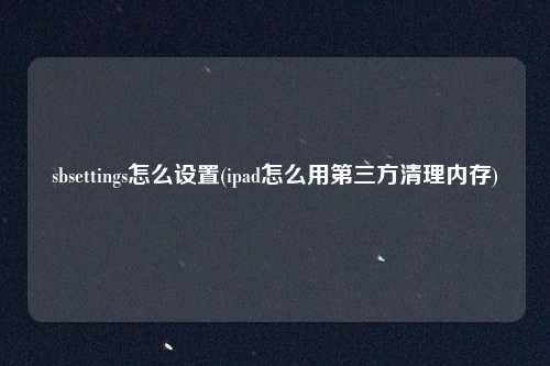 sbsettings怎么设置(ipad怎么用第三方清理内存)
