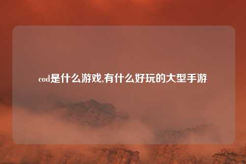 cod是什么游戏,有什么好玩的大型手游