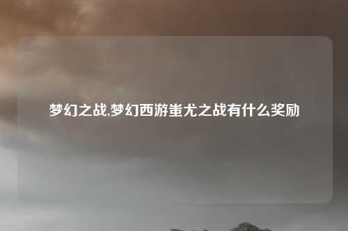 梦幻之战,梦幻西游蚩尤之战有什么奖励