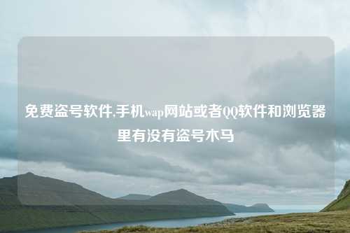 免费盗号软件,手机wap网站或者QQ软件和浏览器里有没有盗号木马