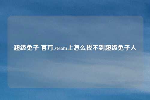 超级兔子 官方,steam上怎么找不到超级兔子人