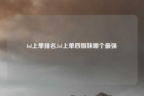 lol上单排名,lol上单四姐妹哪个最强