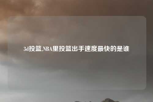 3d投篮,NBA里投篮出手速度最快的是谁