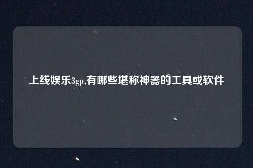 上线娱乐3gp,有哪些堪称神器的工具或软件