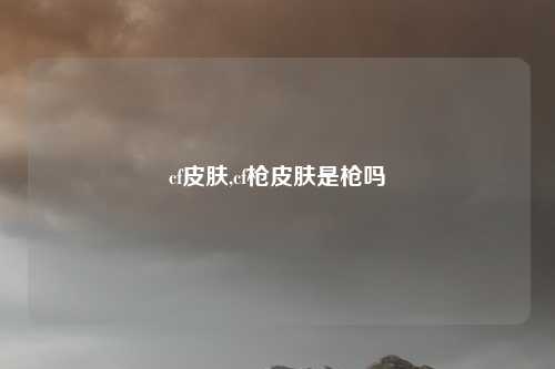 cf皮肤,cf枪皮肤是枪吗
